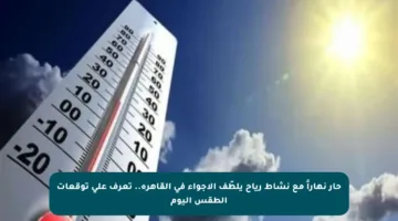 حار نهاراً مع نشاط رياح يلطّف الأجواء في القاهرة.. تعرف على توقعات الطقس اليوم